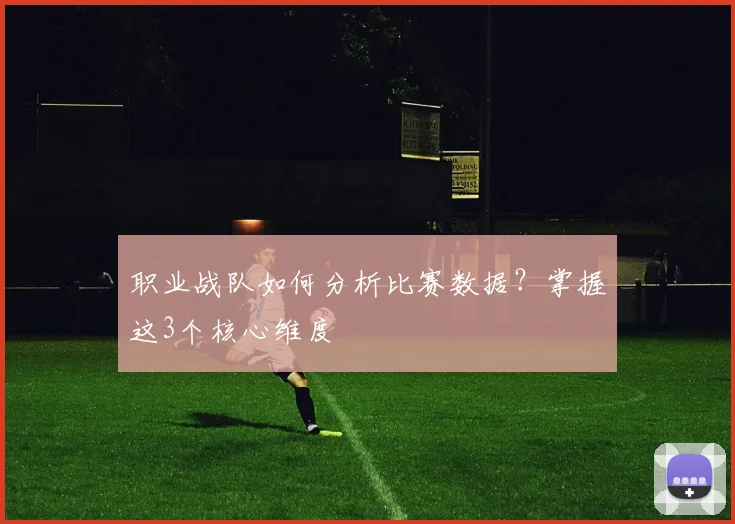 职业战队如何分析比赛数据？掌握这3个核心维度