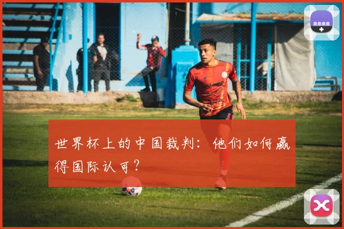 世界杯上的中国裁判：他们如何赢得国际认可？