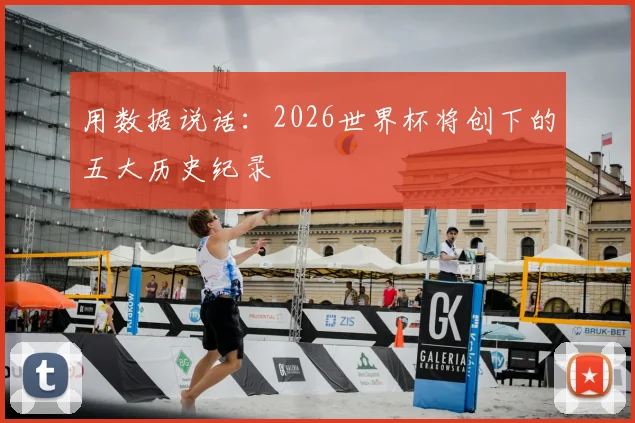 用数据说话：2026世界杯将创下的五大历史纪录