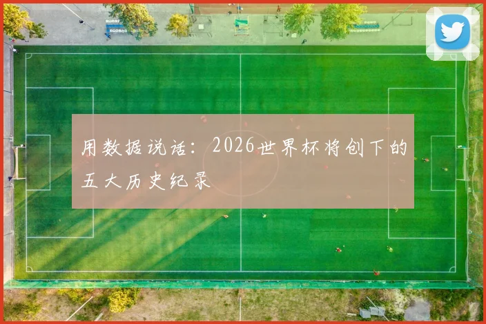 用数据说话：2026世界杯将创下的五大历史纪录