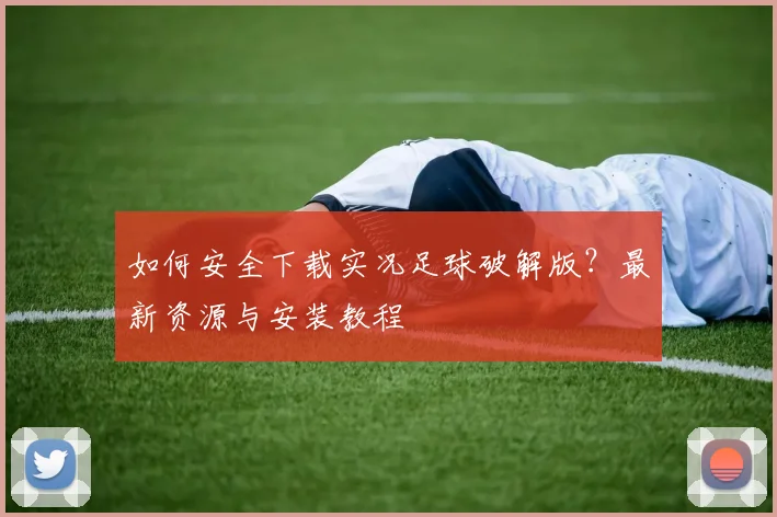 如何安全下载实况足球破解版？最新资源与安装教程