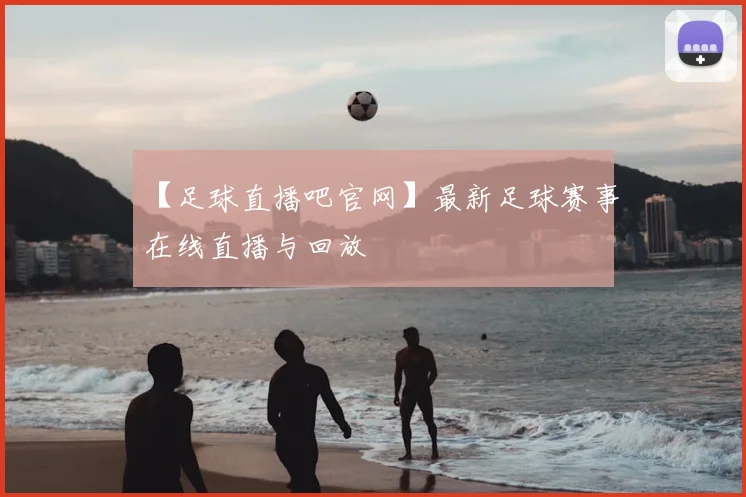 【足球直播吧官网】最新足球赛事在线直播与回放