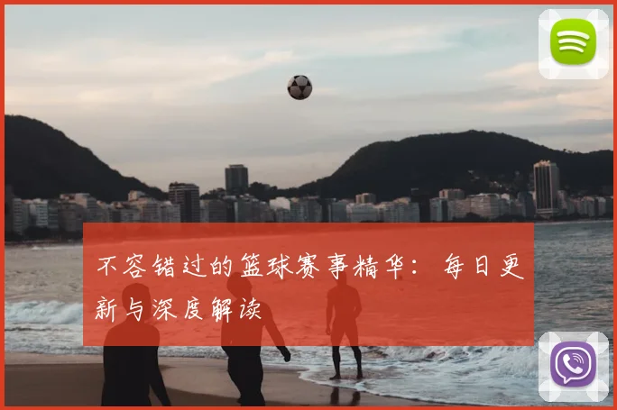 不容错过的篮球赛事精华：每日更新与深度解读