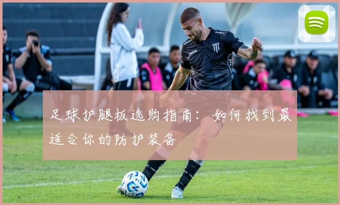 足球护腿板选购指南：如何找到最适合你的防护装备