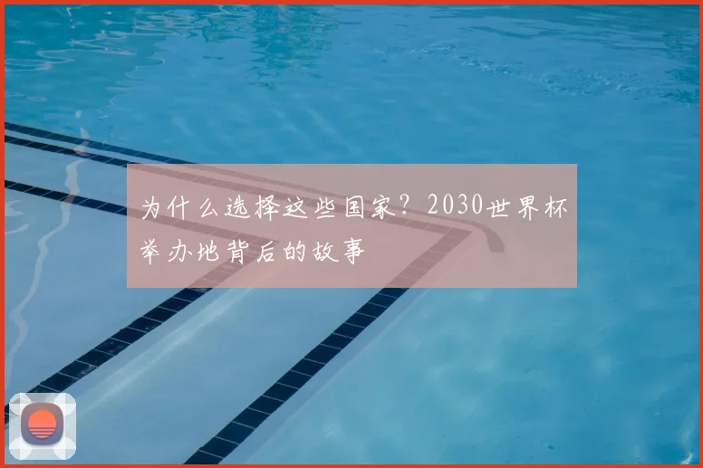 为什么选择这些国家?2030世界杯举办地背后的故事