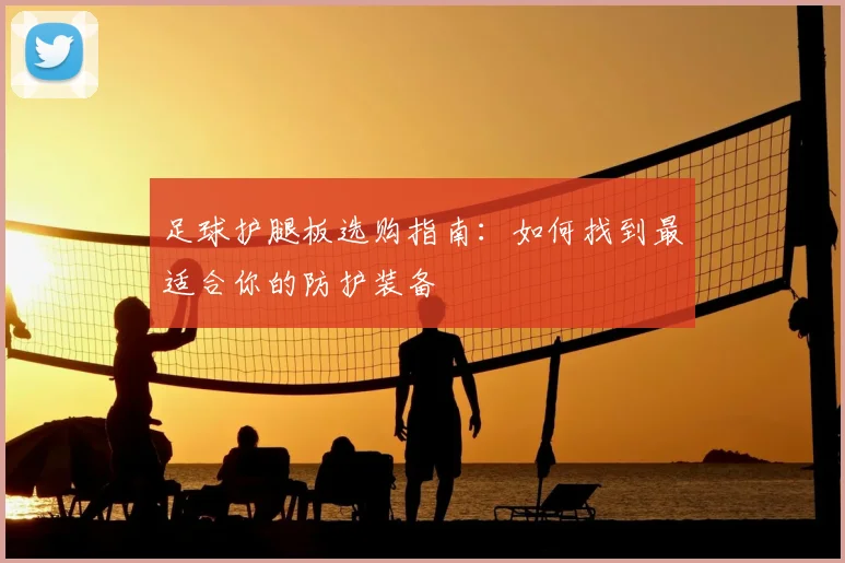 足球护腿板选购指南：如何找到最适合你的防护装备