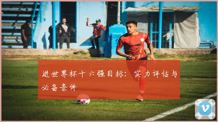 进世界杯十六强目标：实力评估与必备条件
