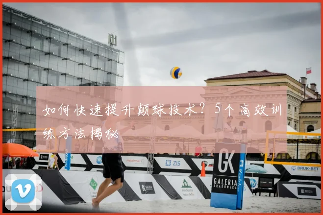 如何快速提升颠球技术？5个高效训练方法揭秘