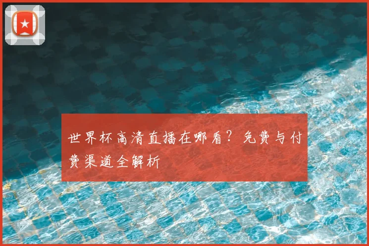 世界杯高清直播在哪看？免费与付费渠道全解析