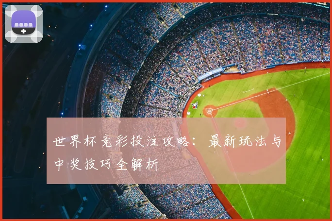 世界杯竞彩投注攻略：最新玩法与中奖技巧全解析