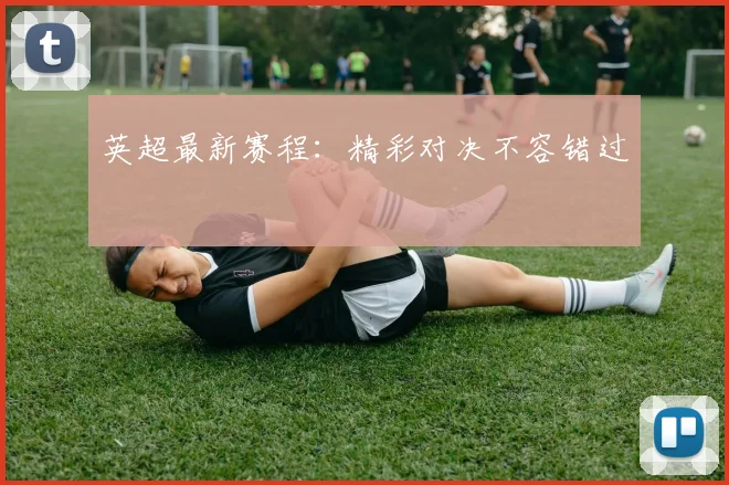 英超最新赛程：精彩对决不容错过
