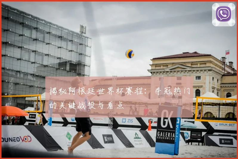 揭秘阿根廷世界杯赛程：夺冠热门的关键战役与看点