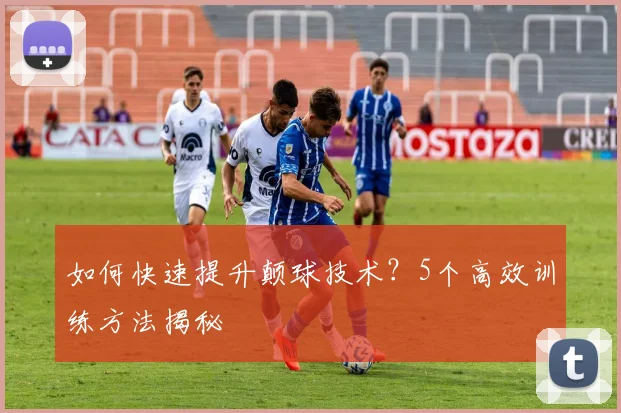 如何快速提升颠球技术？5个高效训练方法揭秘
