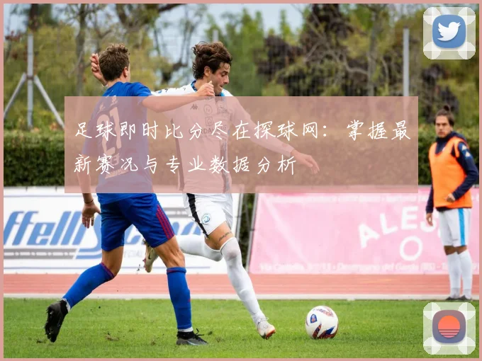 足球即时比分尽在探球网:掌握最新赛况与专业数据分析