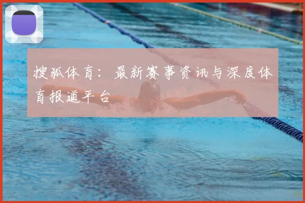 搜狐体育：最新赛事资讯与深度体育报道平台